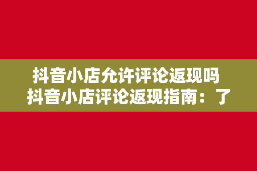 抖音小店允许评论返现吗 抖音小店评论返现指南：了解规则，合理运用策略