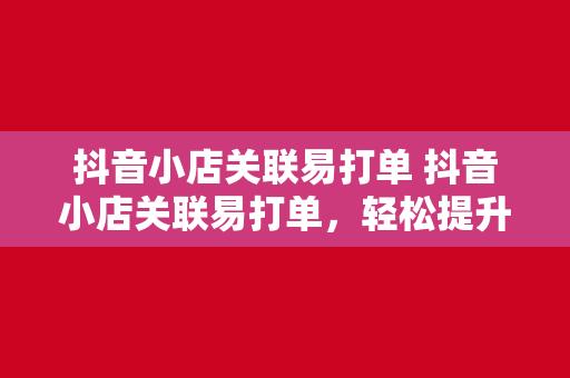 抖音小店关联易打单 抖音小店关联易打单，轻松提升电商运营效率