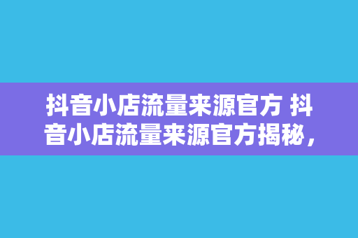 抖音小店流量来源官方 抖音小店流量来源官方揭秘，让你的小店火遍全网！