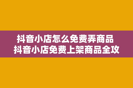 抖音小店怎么免费弄商品 抖音小店免费上架商品全攻略