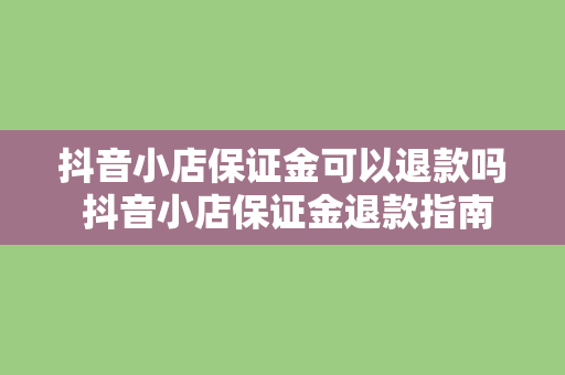 抖音小店保证金可以退款吗 抖音小店保证金退款指南：了解退款条件及流程