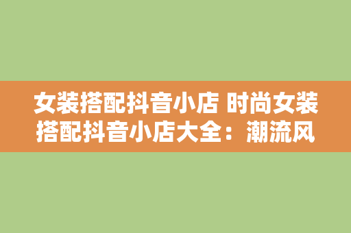 女装搭配抖音小店 时尚女装搭配抖音小店大全：潮流风向指南一站式选购