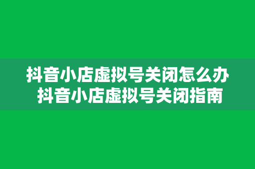 抖音小店虚拟号关闭怎么办 抖音小店虚拟号关闭指南：影响与解决方案