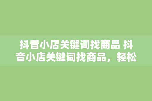 抖音小店关键词找商品 抖音小店关键词找商品，轻松提升店铺流量和销量