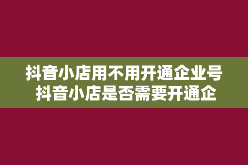 抖音小店用不用开通企业号 抖音小店是否需要开通企业号？全面解析抖音小店与企业号的关系