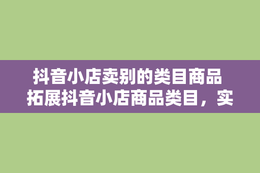 抖音小店卖别的类目商品 拓展抖音小店商品类目，实现多元化经营