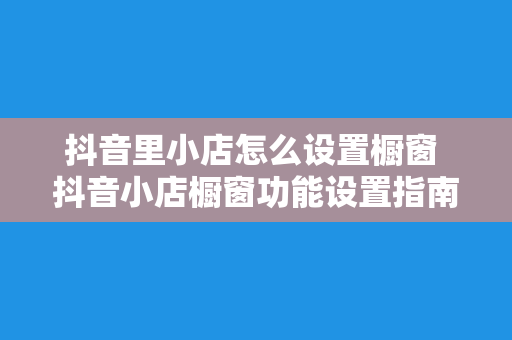 抖音里小店怎么设置橱窗 抖音小店橱窗功能设置指南：轻松提升商品曝光率