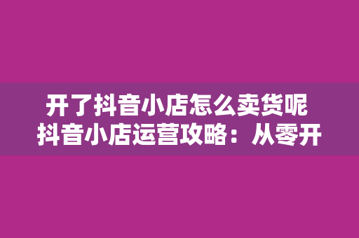 开了抖音小店怎么卖货呢 抖音小店运营攻略：从零开始卖货赚钱