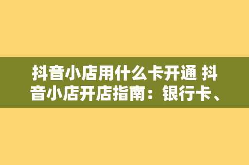 抖音小店用什么卡开通 抖音小店开店指南：银行卡、微信支付、支付宝等多种支付方式解析