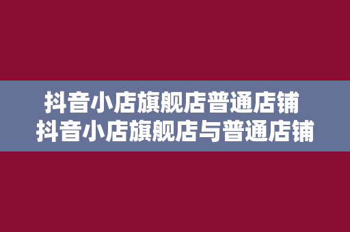 抖音小店旗舰店普通店铺 抖音小店旗舰店与普通店铺的区别与优势分析