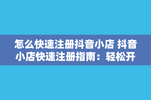 怎么快速注册抖音小店 抖音小店快速注册指南：轻松开启您的电商之旅