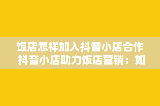 饭店怎样加入抖音小店合作 抖音小店助力饭店营销：如何加入抖音小店合作？