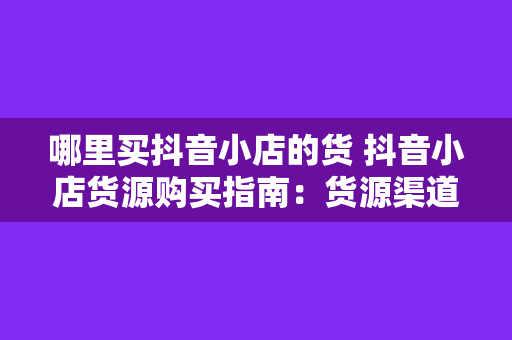 哪里买抖音小店的货 抖音小店货源购买指南：货源渠道、进货技巧一网打尽！