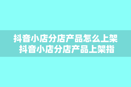 抖音小店分店产品怎么上架 抖音小店分店产品上架指南