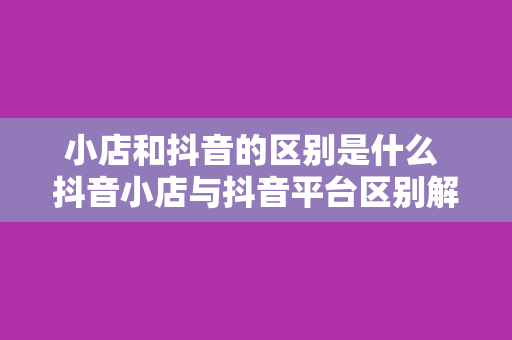 小店和抖音的区别是什么 抖音小店与抖音平台区别解析：电商新风口下的机遇与挑战