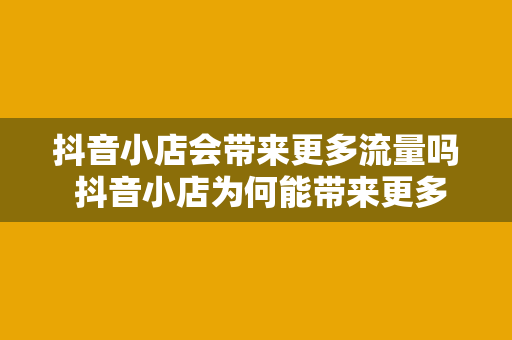 抖音小店会带来更多流量吗 抖音小店为何能带来更多流量？全方位解析抖音小店的优势