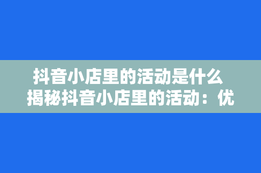 抖音小店里的活动是什么 揭秘抖音小店里的活动：优惠券、限时抢购、直播带货…