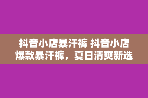 抖音小店暴汗裤 抖音小店爆款暴汗裤，夏日清爽新选择