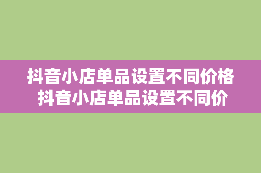 抖音小店单品设置不同价格 抖音小店单品设置不同价格策略，提升销售业绩