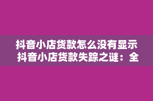 抖音小店货款怎么没有显示 抖音小店货款失踪之谜：全面解析货款未显示的原因及解决办法