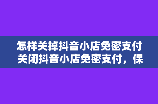 怎样关掉抖音小店免密支付 关闭抖音小店免密支付，保障账户安全