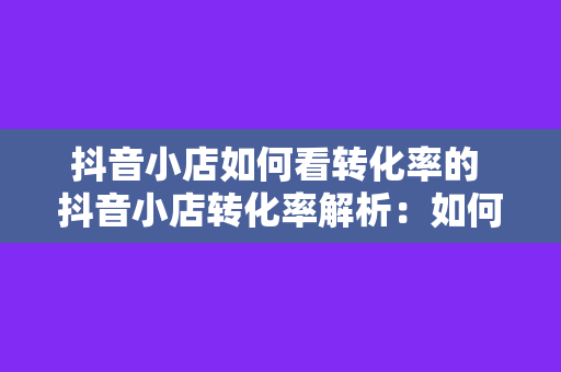 抖音小店如何看转化率的 抖音小店转化率解析：如何提升销售额的秘密武器