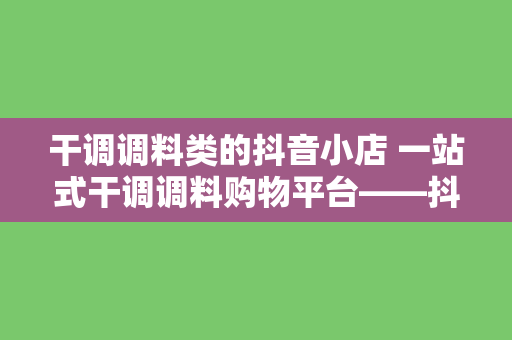 干调调料类的抖音小店 一站式干调调料购物平台——抖音小店