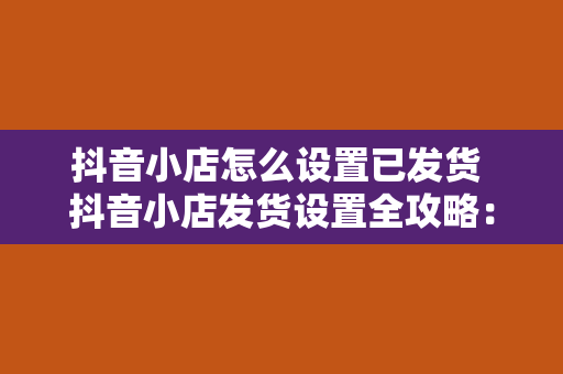 抖音小店怎么设置已发货 抖音小店发货设置全攻略：轻松管理物流信息，提升买家满意度