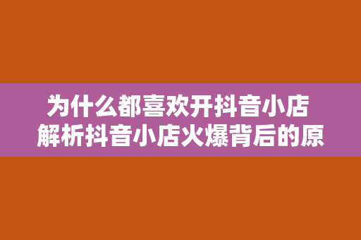 为什么都喜欢开抖音小店 解析抖音小店火爆背后的原因：商家和消费者的共赢