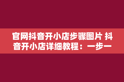 官网抖音开小店步骤图片 抖音开小店详细教程：一步一动，轻松上手