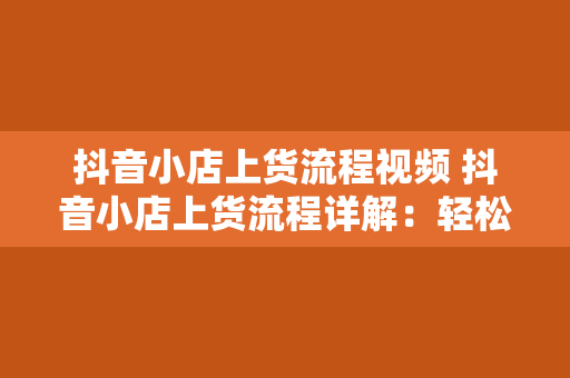 抖音小店上货流程视频 抖音小店上货流程详解：轻松上架商品，开启电商之旅！