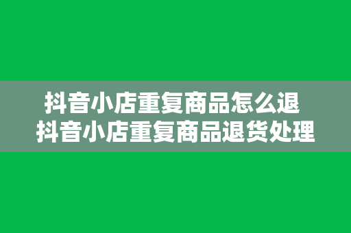 抖音小店重复商品怎么退 抖音小店重复商品退货处理指南