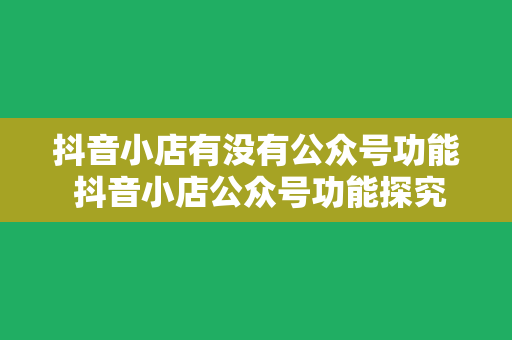 抖音小店有没有公众号功能 抖音小店公众号功能探究：全面解析抖音小店与公众号的关系