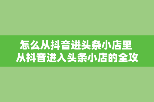 怎么从抖音进头条小店里 从抖音进入头条小店的全攻略：轻松开启短视频购物新时代