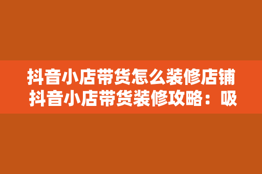 抖音小店带货怎么装修店铺 抖音小店带货装修攻略：吸引客流，提升转化率