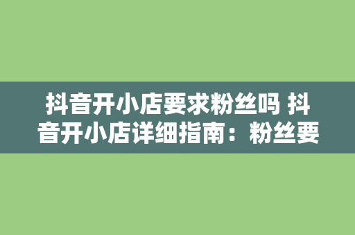 抖音开小店要求粉丝吗 抖音开小店详细指南：粉丝要求、入驻流程与运营策略