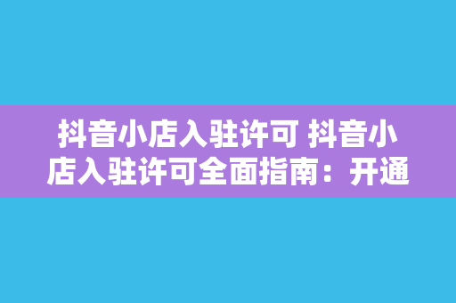 抖音小店入驻许可 抖音小店入驻许可全面指南：开通流程、政策解读与运营策略