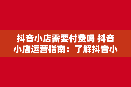 抖音小店需要付费吗 抖音小店运营指南：了解抖音小店是否需要付费及运营策略