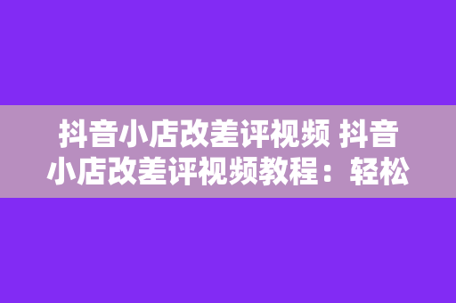 抖音小店改差评视频 抖音小店改差评视频教程：轻松提升店铺口碑技巧大揭秘