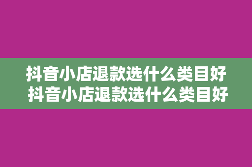 抖音小店退款选什么类目好 抖音小店退款选什么类目好？深度解析高退款率类目及应对策略