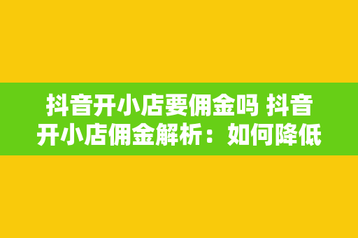 抖音开小店要佣金吗 抖音开小店佣金解析：如何降低成本提高收益