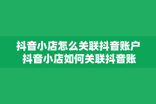 抖音小店怎么关联抖音账户 抖音小店如何关联抖音账户？一键绑定，轻松开启电商之旅！