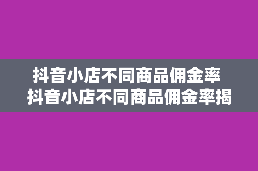 抖音小店不同商品佣金率 抖音小店不同商品佣金率揭秘：赚钱效应与策略分析