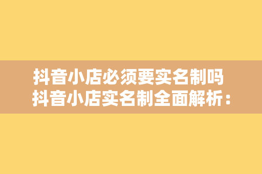 抖音小店必须要实名制吗 抖音小店实名制全面解析：合规经营从实名认证开始