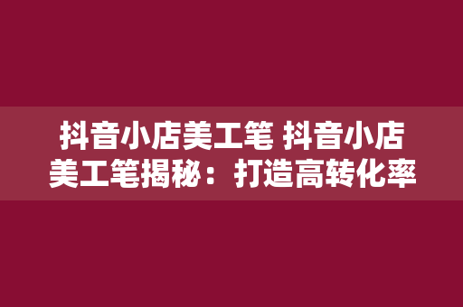 抖音小店美工笔 抖音小店美工笔揭秘：打造高转化率商品详情页的秘诀