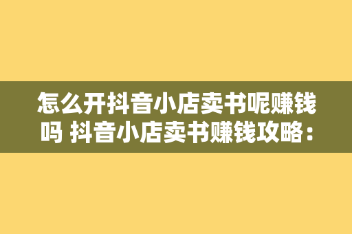 怎么开抖音小店卖书呢赚钱吗 抖音小店卖书赚钱攻略：轻松开启您的书店之旅