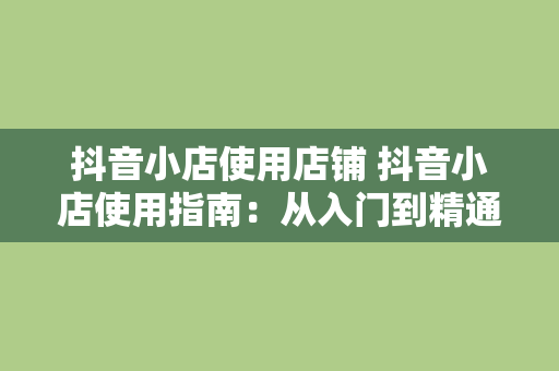 抖音小店使用店铺 抖音小店使用指南：从入门到精通