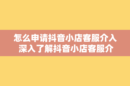 怎么申请抖音小店客服介入 深入了解抖音小店客服介入申请流程及实用技巧