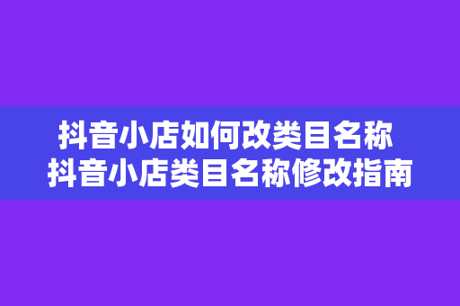 抖音小店如何改类目名称 抖音小店类目名称修改指南：轻松实现商品定位精准优化