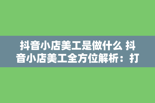 抖音小店美工是做什么 抖音小店美工全方位解析：打造高颜值电商视觉盛宴